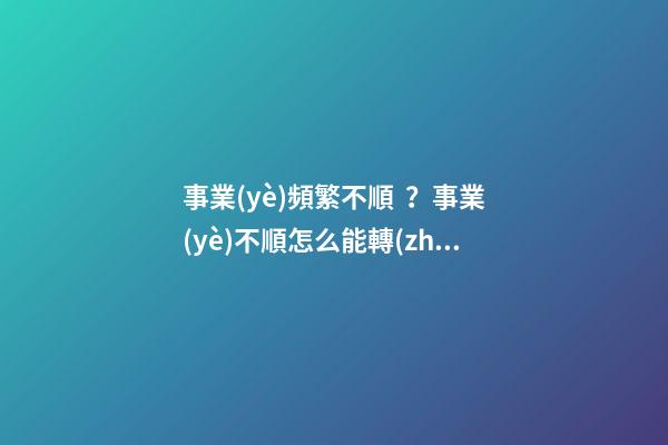 事業(yè)頻繁不順？事業(yè)不順怎么能轉(zhuǎn)運